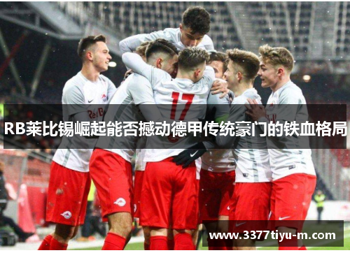 RB莱比锡崛起能否撼动德甲传统豪门的铁血格局