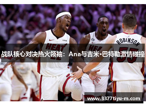 战队核心对决热火领袖：Ana与吉米·巴特勒激情碰撞