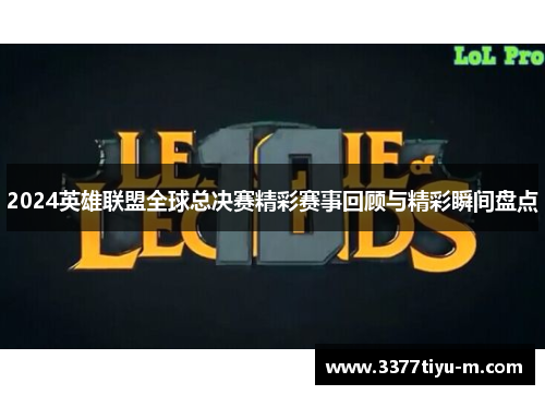 2024英雄联盟全球总决赛精彩赛事回顾与精彩瞬间盘点