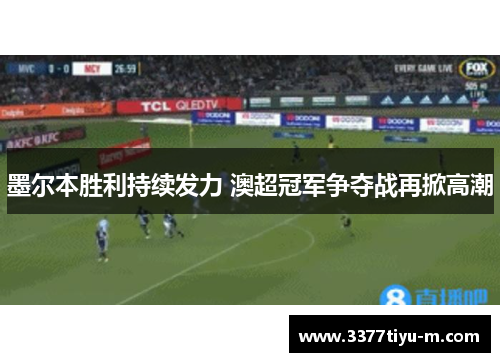 墨尔本胜利持续发力 澳超冠军争夺战再掀高潮