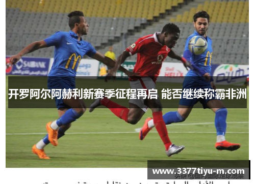 开罗阿尔阿赫利新赛季征程再启 能否继续称霸非洲