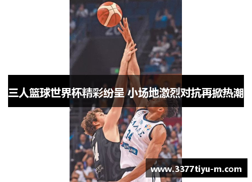 三人篮球世界杯精彩纷呈 小场地激烈对抗再掀热潮