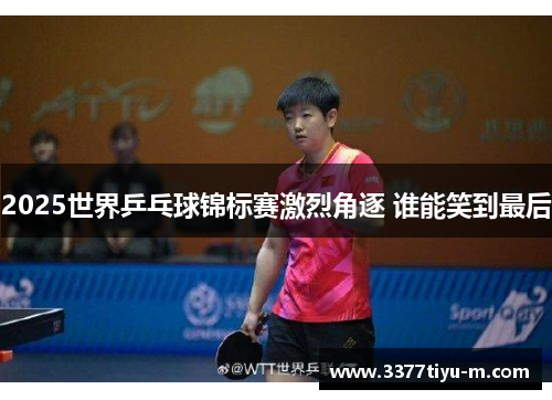 2025世界乒乓球锦标赛激烈角逐 谁能笑到最后