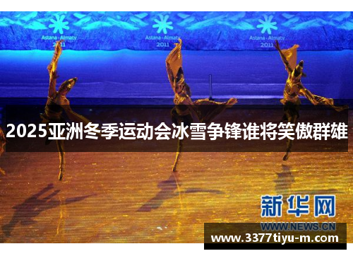 2025亚洲冬季运动会冰雪争锋谁将笑傲群雄
