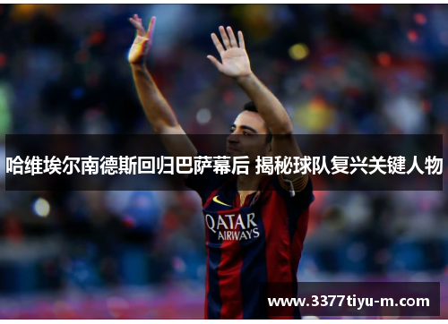 哈维埃尔南德斯回归巴萨幕后 揭秘球队复兴关键人物