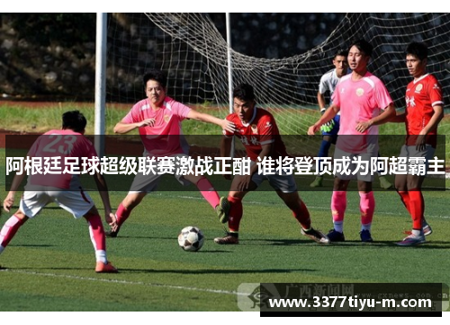 阿根廷足球超级联赛激战正酣 谁将登顶成为阿超霸主