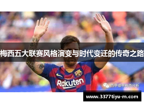 梅西五大联赛风格演变与时代变迁的传奇之路
