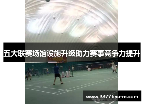 五大联赛场馆设施升级助力赛事竞争力提升