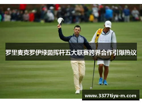 罗里麦克罗伊绿茵挥杆五大联赛跨界合作引爆热议