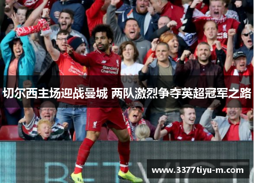 切尔西主场迎战曼城 两队激烈争夺英超冠军之路