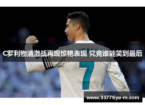 C罗利物浦激战再现惊艳表现 究竟谁能笑到最后