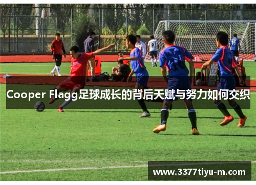 Cooper Flagg足球成长的背后天赋与努力如何交织