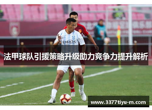 法甲球队引援策略升级助力竞争力提升解析